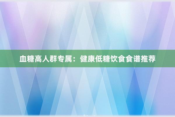 血糖高人群专属：健康低糖饮食食谱推荐