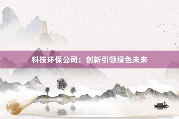 科技环保公司：创新引领绿色未来