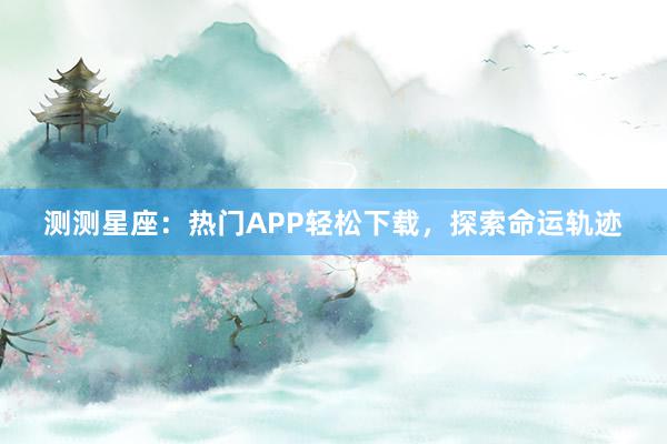 测测星座：热门APP轻松下载，探索命运轨迹