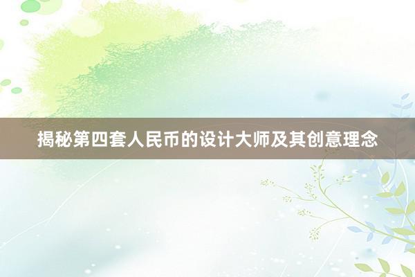 揭秘第四套人民币的设计大师及其创意理念