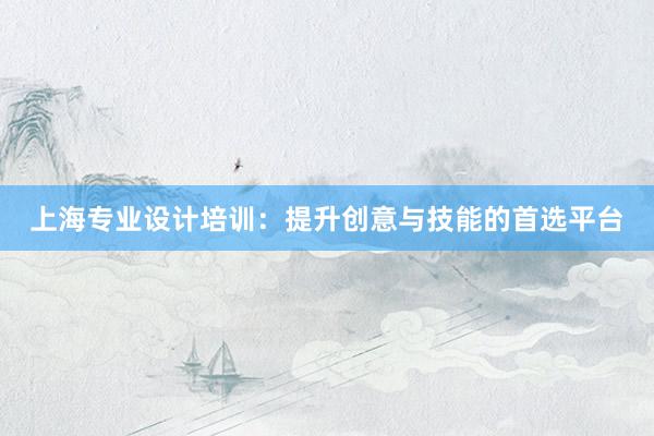 上海专业设计培训：提升创意与技能的首选平台