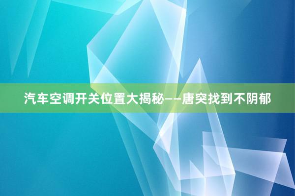 汽车空调开关位置大揭秘——唐突找到不阴郁