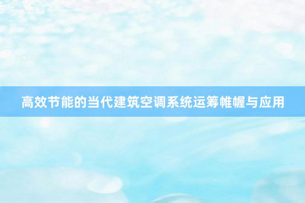 高效节能的当代建筑空调系统运筹帷幄与应用