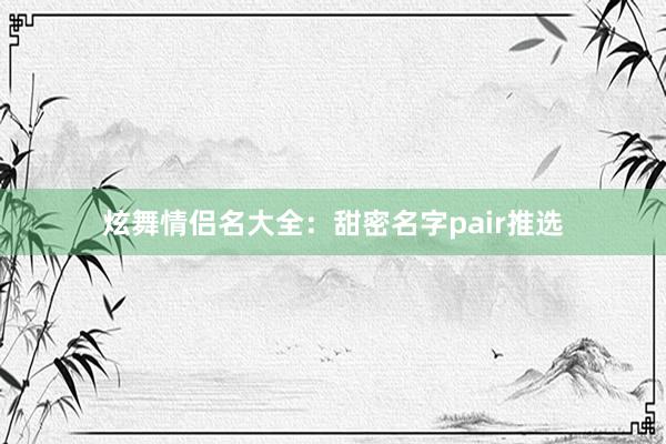 炫舞情侣名大全：甜密名字pair推选